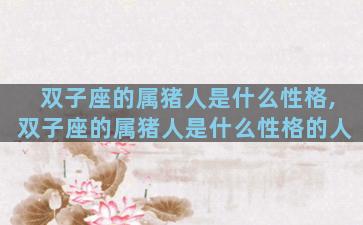 双子座的属猪人是什么性格,双子座的属猪人是什么性格的人