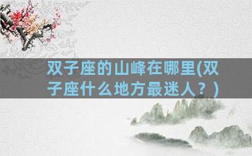 双子座的山峰在哪里(双子座什么地方最迷人？)
