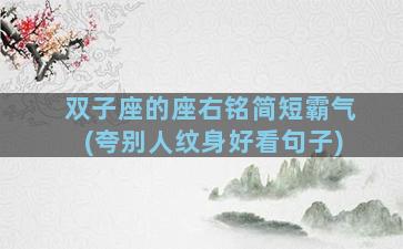双子座的座右铭简短霸气(夸别人纹身好看句子)