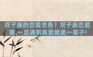 双子座的恋爱忠告？双子座恋爱观,一旦遇到真爱就是一辈子!
