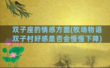 双子座的情感方面(牧场物语双子村好感是否会慢慢下降)