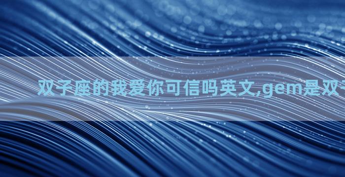 双子座的我爱你可信吗英文,gem是双子的缩写吗