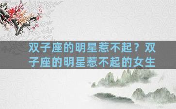 双子座的明星惹不起？双子座的明星惹不起的女生