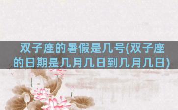 双子座的暑假是几号(双子座的日期是几月几日到几月几日)
