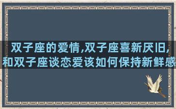 双子座的爱情,双子座喜新厌旧,和双子座谈恋爱该如何保持新鲜感