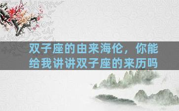 双子座的由来海伦，你能给我讲讲双子座的来历吗