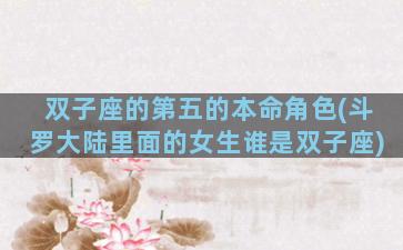 双子座的第五的本命角色(斗罗大陆里面的女生谁是双子座)