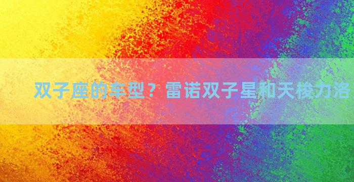 双子座的车型？雷诺双子星和天梭力洛克怎么选