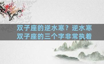 双子座的逆水寒？逆水寒双子座的三个字非常执着