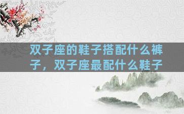 双子座的鞋子搭配什么裤子，双子座最配什么鞋子