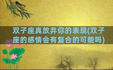 双子座真放弃你的表现(双子座的感情会有复合的可能吗)