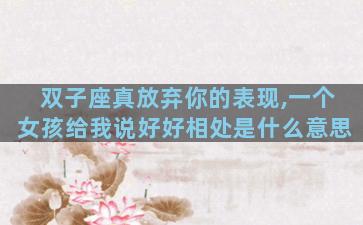 双子座真放弃你的表现,一个女孩给我说好好相处是什么意思