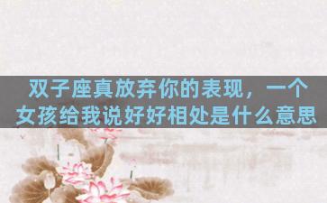 双子座真放弃你的表现，一个女孩给我说好好相处是什么意思