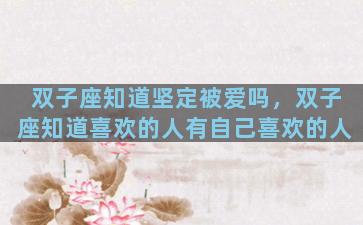 双子座知道坚定被爱吗，双子座知道喜欢的人有自己喜欢的人