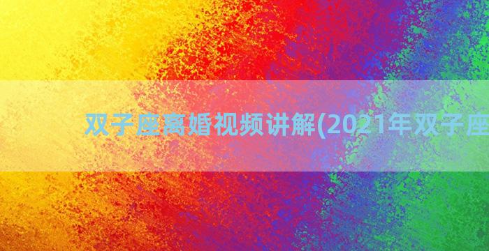 双子座离婚视频讲解(2021年双子座离婚)