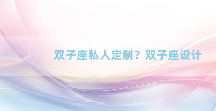 双子座私人定制？双子座设计