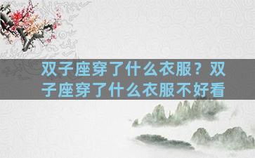 双子座穿了什么衣服？双子座穿了什么衣服不好看