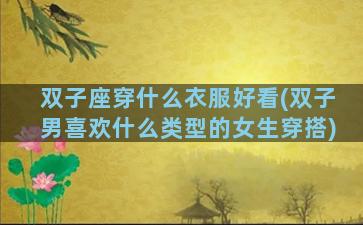 双子座穿什么衣服好看(双子男喜欢什么类型的女生穿搭)