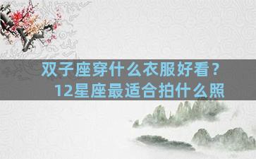 双子座穿什么衣服好看？12星座最适合拍什么照