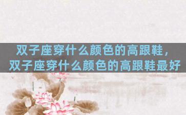 双子座穿什么颜色的高跟鞋，双子座穿什么颜色的高跟鞋最好