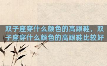 双子座穿什么颜色的高跟鞋，双子座穿什么颜色的高跟鞋比较好