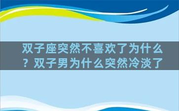 双子座突然不喜欢了为什么？双子男为什么突然冷淡了