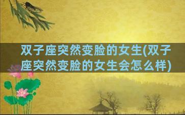 双子座突然变脸的女生(双子座突然变脸的女生会怎么样)