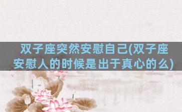 双子座突然安慰自己(双子座安慰人的时候是出于真心的么)