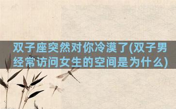 双子座突然对你冷漠了(双子男经常访问女生的空间是为什么)