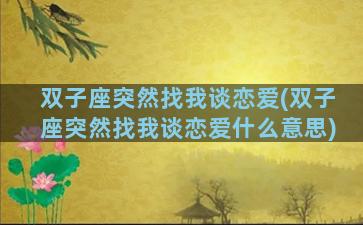 双子座突然找我谈恋爱(双子座突然找我谈恋爱什么意思)