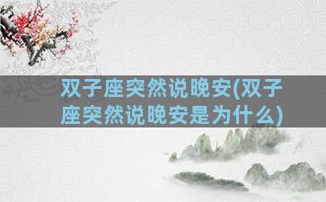 双子座突然说晚安(双子座突然说晚安是为什么)