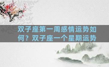 双子座第一周感情运势如何？双子座一个星期运势