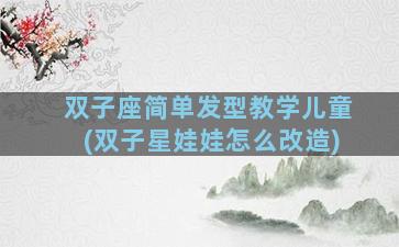 双子座简单发型教学儿童(双子星娃娃怎么改造)
