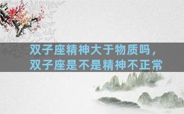 双子座精神大于物质吗，双子座是不是精神不正常