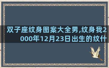 双子座纹身图案大全男,纹身我2000年12月23日出生的纹什么就会背得起