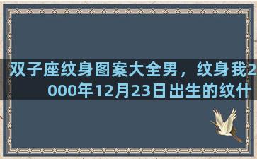 双子座纹身图案大全男，纹身我2000年12月23日出生的纹什么就会背得起