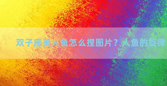 双子座美人鱼怎么捏图片？人鱼的旋律人物介绍