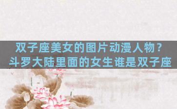 双子座美女的图片动漫人物？斗罗大陆里面的女生谁是双子座