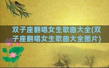 双子座翻唱女生歌曲大全(双子座翻唱女生歌曲大全图片)