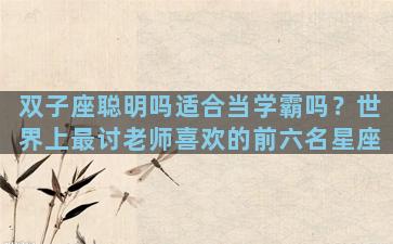 双子座聪明吗适合当学霸吗？世界上最讨老师喜欢的前六名星座