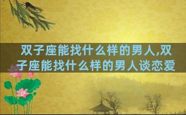 双子座能找什么样的男人,双子座能找什么样的男人谈恋爱