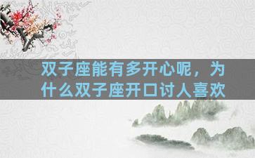 双子座能有多开心呢，为什么双子座开口讨人喜欢