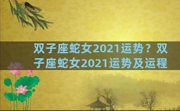 双子座蛇女2021运势？双子座蛇女2021运势及运程