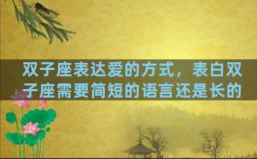双子座表达爱的方式，表白双子座需要简短的语言还是长的