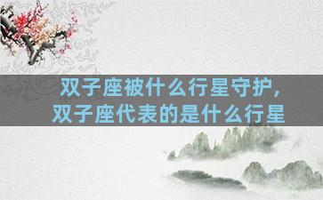 双子座被什么行星守护,双子座代表的是什么行星