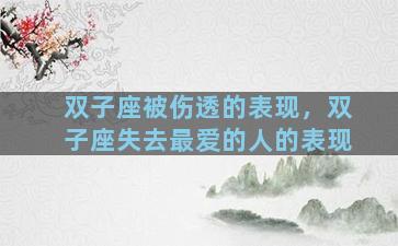 双子座被伤透的表现，双子座失去最爱的人的表现