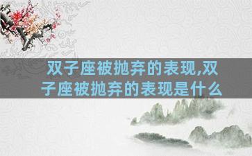 双子座被抛弃的表现,双子座被抛弃的表现是什么