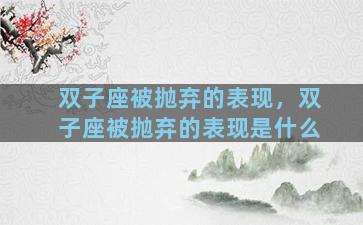 双子座被抛弃的表现，双子座被抛弃的表现是什么