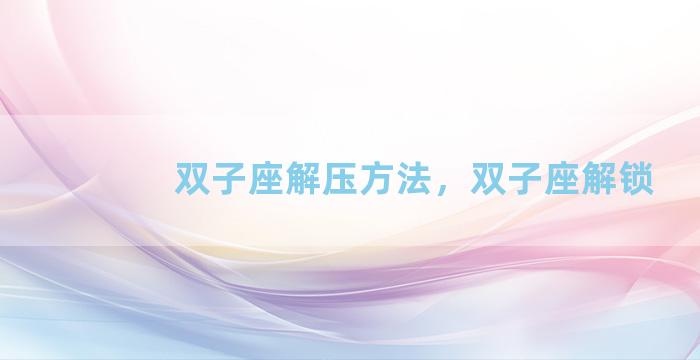 双子座解压方法，双子座解锁