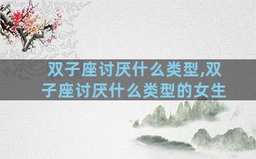 双子座讨厌什么类型,双子座讨厌什么类型的女生